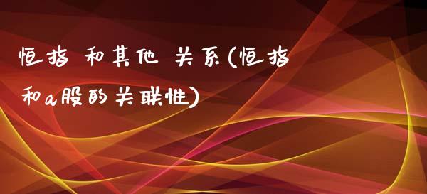 恒指 和其他 关系(恒指和a股的关联性)_https://www.yunyouns.com_期货直播_第1张