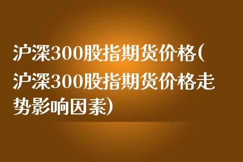 沪深300股指期货价格(沪深300股指期货价格走势影响因素)_https://www.yunyouns.com_恒生指数_第1张