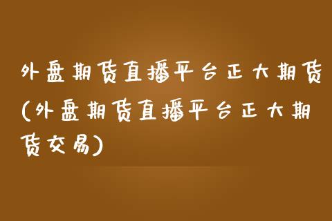 外盘期货直播平台正大期货(外盘期货直播平台正大期货交易)_https://www.yunyouns.com_期货行情_第1张