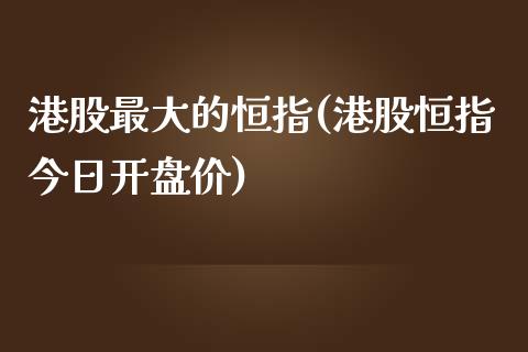 港股最大的恒指(港股恒指今日开盘价)_https://www.yunyouns.com_股指期货_第1张