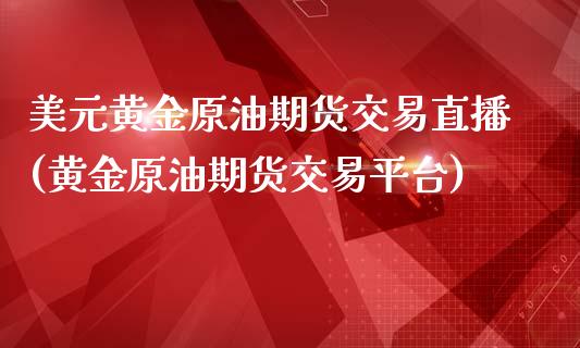 美元黄金原油期货交易直播(黄金原油期货交易平台)_https://www.yunyouns.com_股指期货_第1张