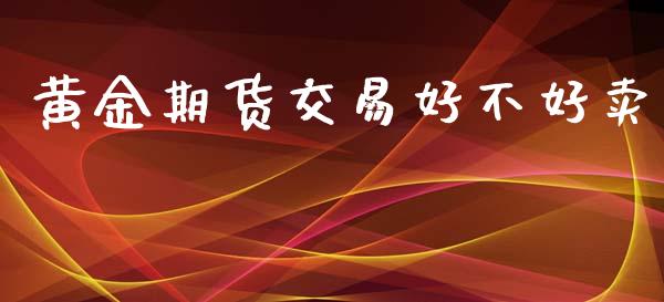 黄金期货交易好不好卖_https://www.yunyouns.com_期货直播_第1张