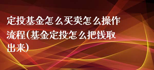 定投基金怎么买卖怎么操作流程(基金定投怎么把钱取出来)_https://www.yunyouns.com_股指期货_第1张