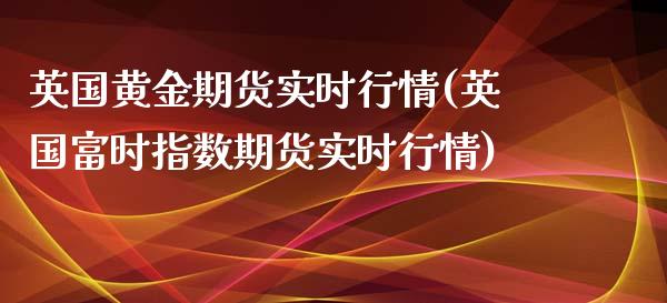 英国黄金期货实时行情(英国富时指数期货实时行情)_https://www.yunyouns.com_期货行情_第1张