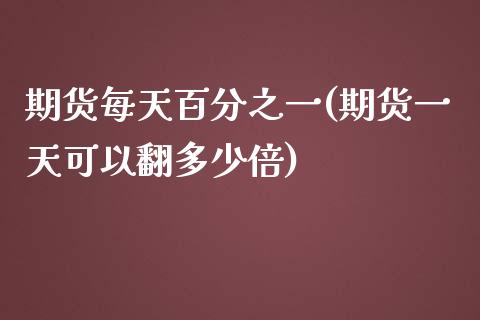 期货每天百分之一(期货一天可以翻多少倍)_https://www.yunyouns.com_期货直播_第1张