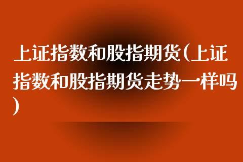 上证指数和股指期货(上证指数和股指期货走势一样吗)_https://www.yunyouns.com_期货行情_第1张