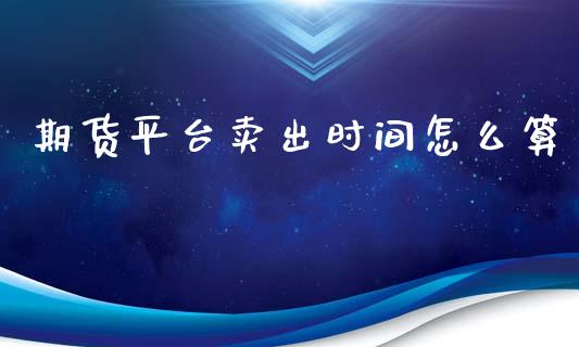 期货平台卖出时间怎么算_https://www.yunyouns.com_恒生指数_第1张