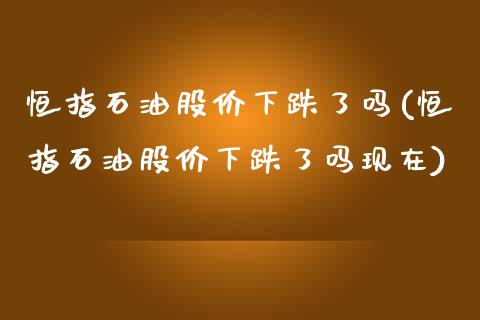 恒指石油股价下跌了吗(恒指石油股价下跌了吗现在)_https://www.yunyouns.com_股指期货_第1张