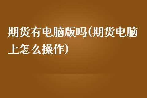 期货有电脑版吗(期货电脑上怎么操作)_https://www.yunyouns.com_期货直播_第1张