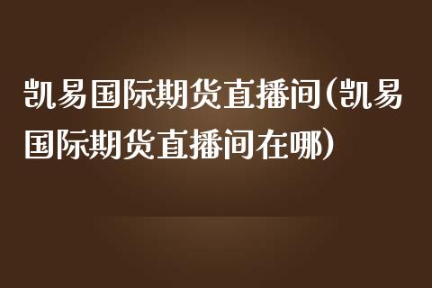 凯易国际期货直播间(凯易国际期货直播间在哪)_https://www.yunyouns.com_股指期货_第1张