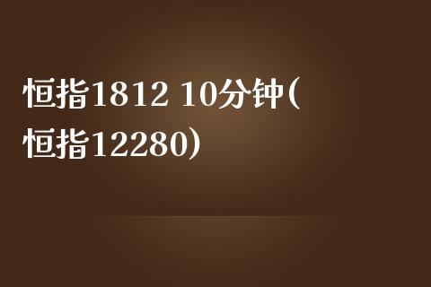 恒指1812 10分钟(恒指12280)_https://www.yunyouns.com_股指期货_第1张