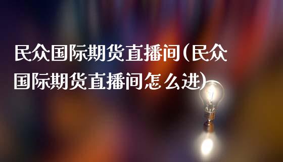 民众国际期货直播间(民众国际期货直播间怎么进)_https://www.yunyouns.com_股指期货_第1张