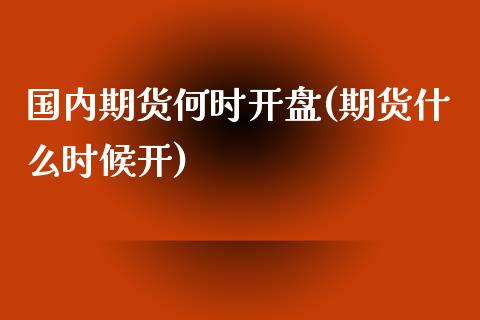 国内期货何时开盘(期货什么时候开)_https://www.yunyouns.com_期货行情_第1张