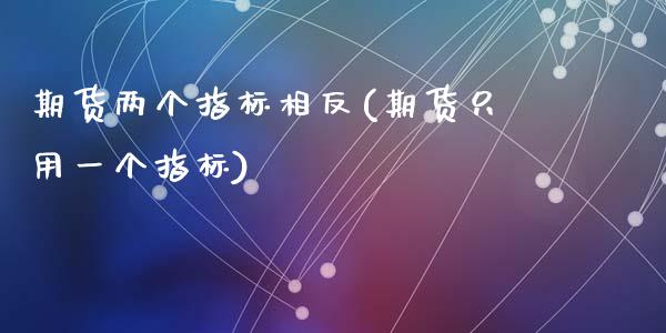 期货两个指标相反(期货只用一个指标)_https://www.yunyouns.com_期货直播_第1张