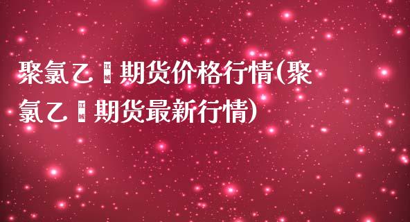 聚氯乙烯期货价格行情(聚氯乙烯期货最新行情)_https://www.yunyouns.com_期货直播_第1张