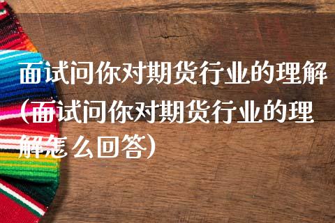 面试问你对期货行业的理解(面试问你对期货行业的理解怎么回答)_https://www.yunyouns.com_期货直播_第1张