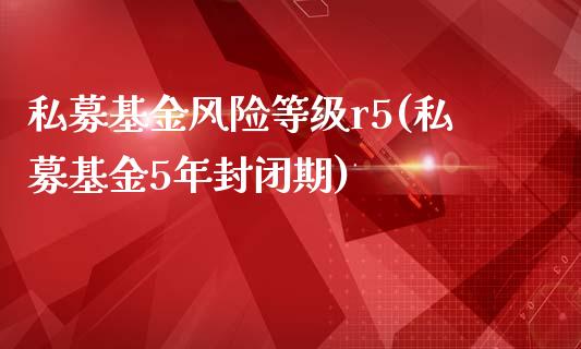 私募基金风险等级r5(私募基金5年封闭期)_https://www.yunyouns.com_期货行情_第1张