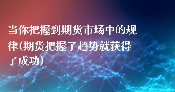 当你把握到期货市场中的规律(期货把握了趋势就获得了成功)_https://www.yunyouns.com_期货行情_第1张