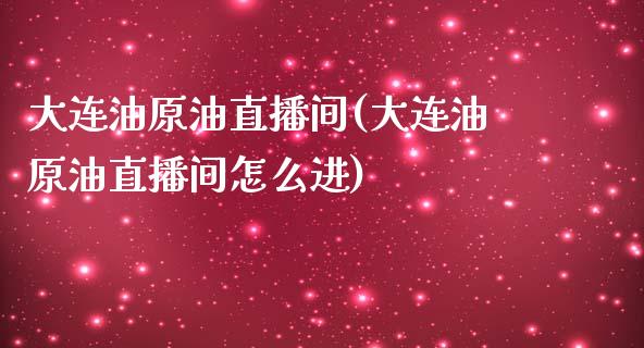 大连油原油直播间(大连油原油直播间怎么进)_https://www.yunyouns.com_股指期货_第1张