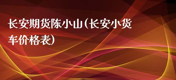 长安期货陈小山(长安小货车价格表)_https://www.yunyouns.com_期货行情_第1张