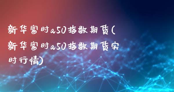 新华富时a50指数期货(新华富时a50指数期货实时行情)_https://www.yunyouns.com_期货直播_第1张