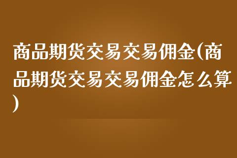 商品期货交易交易佣金(商品期货交易交易佣金怎么算)_https://www.yunyouns.com_股指期货_第1张