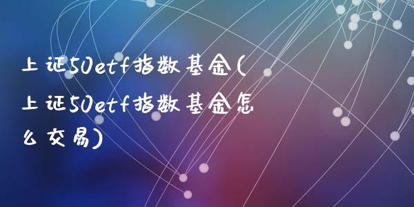 上证50etf指数基金(上证50etf指数基金怎么交易)_https://www.yunyouns.com_股指期货_第1张