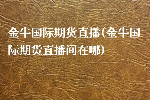 金牛国际期货直播(金牛国际期货直播间在哪)_https://www.yunyouns.com_期货行情_第1张