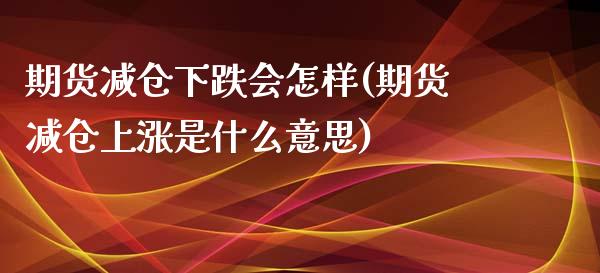 期货减仓下跌会怎样(期货减仓上涨是什么意思)_https://www.yunyouns.com_股指期货_第1张