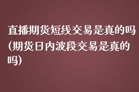 直播期货短线交易是真的吗(期货日内波段交易是真的吗)_https://www.yunyouns.com_股指期货_第1张