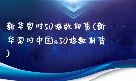 新华富时50指数期货(新华富时中国a50指数期货)_https://www.yunyouns.com_期货行情_第1张