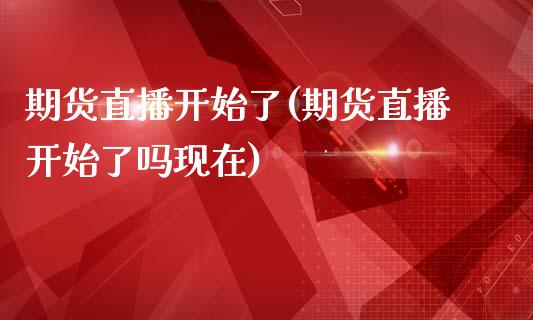 期货直播开始了(期货直播开始了吗现在)_https://www.yunyouns.com_期货行情_第1张