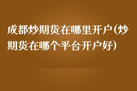 成都炒期货在哪里开户(炒期货在哪个平台开户好)_https://www.yunyouns.com_股指期货_第1张