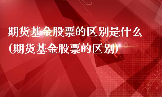 期货基金股票的区别是什么(期货基金股票的区别)_https://www.yunyouns.com_期货行情_第1张