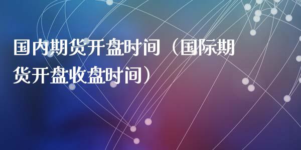 国内期货开盘时间（国际期货开盘收盘时间）_https://www.yunyouns.com_期货行情_第1张