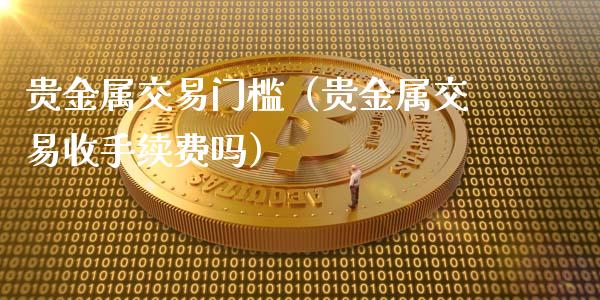 贵金属交易门槛（贵金属交易收手续费吗）_https://www.yunyouns.com_恒生指数_第1张