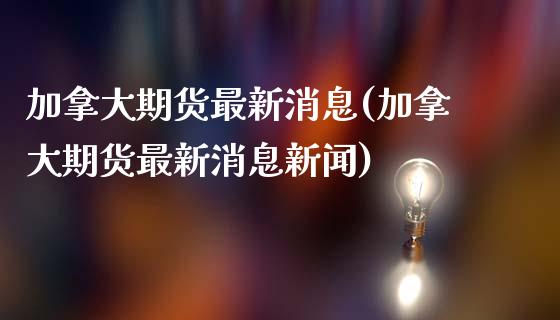 加拿大期货最新消息(加拿大期货最新消息新闻)_https://www.yunyouns.com_期货行情_第1张