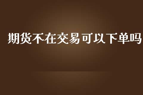 期货不在交易可以下单吗_https://www.yunyouns.com_期货行情_第1张