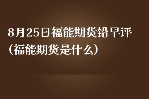 8月25日福能期货铅早评(福能期货是什么)_https://www.yunyouns.com_期货直播_第1张