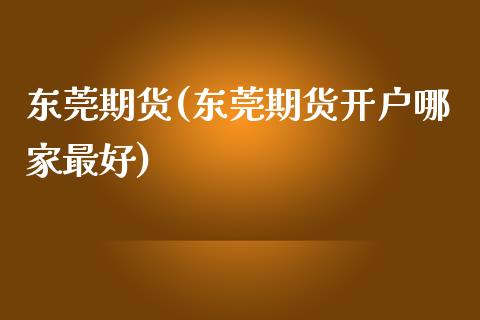 东莞期货(东莞期货开户哪家最好)_https://www.yunyouns.com_期货行情_第1张