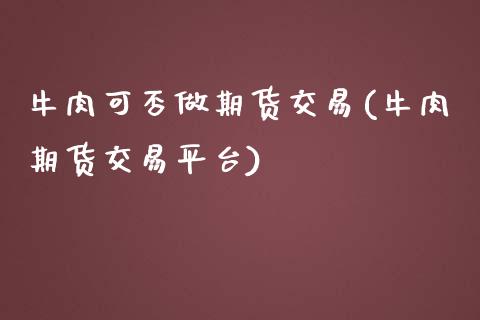 牛肉可否做期货交易(牛肉期货交易平台)_https://www.yunyouns.com_股指期货_第1张