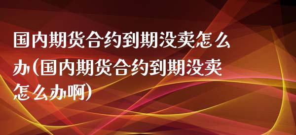 国内期货合约到期没卖怎么办(国内期货合约到期没卖怎么办啊)_https://www.yunyouns.com_期货直播_第1张