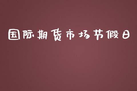 国际期货市场节假日_https://www.yunyouns.com_股指期货_第1张