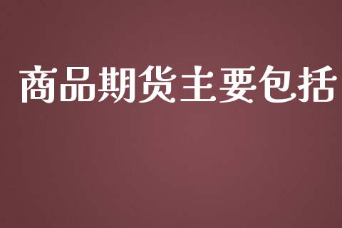 商品期货主要包括_https://www.yunyouns.com_期货行情_第1张