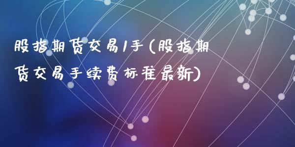 股指期货交易1手(股指期货交易手续费标准最新)_https://www.yunyouns.com_期货直播_第1张