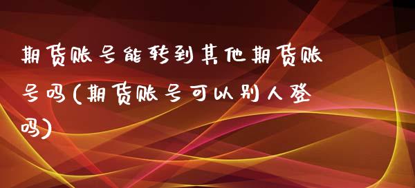 期货账号能转到其他期货账号吗(期货账号可以别人登吗)_https://www.yunyouns.com_期货行情_第1张