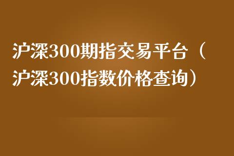 沪深300期指交易平台（沪深300指数价格查询）_https://www.yunyouns.com_期货直播_第1张