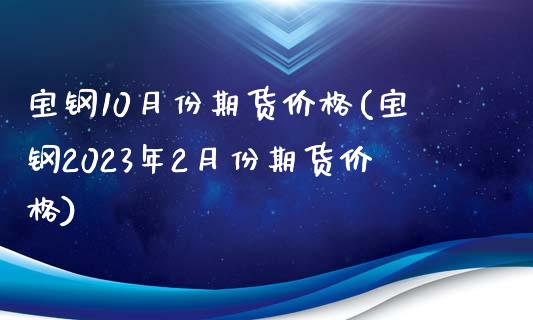 宝钢10月份期货价格(宝钢2023年2月份期货价格)_https://www.yunyouns.com_股指期货_第1张