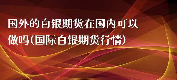 国外的白银期货在国内可以做吗(国际白银期货行情)_https://www.yunyouns.com_股指期货_第1张