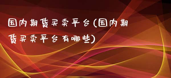 国内期货买卖平台(国内期货买卖平台有哪些)_https://www.yunyouns.com_期货行情_第1张